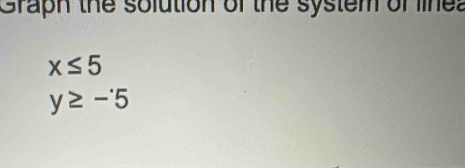 Graph the solution of the system of linea
x≤ 5
y≥ -5