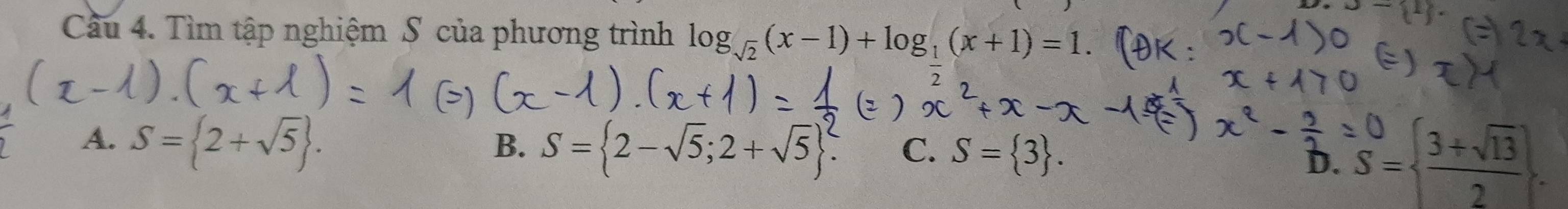 x-y-mu
Cầu 4. Tìm tập nghiệm S của phương trình log _sqrt(2)(x-1)+log _1(x+1)=1.
A. S= 2+sqrt(5).
B. S= 2-sqrt(5);2+sqrt(5). C. S= 3.
D. S=  (3+sqrt(13))/2 