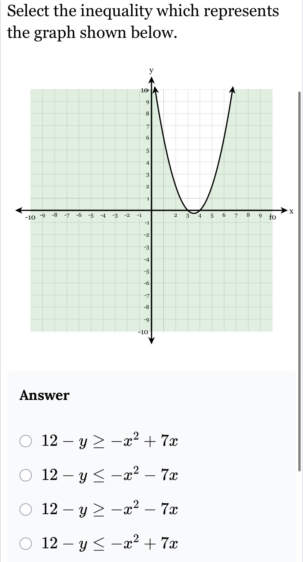 Select the inequality which represents
the graph shown below.
x
Answer
12-y≥ -x^2+7x
12-y≤ -x^2-7x
12-y≥ -x^2-7x
12-y≤ -x^2+7x