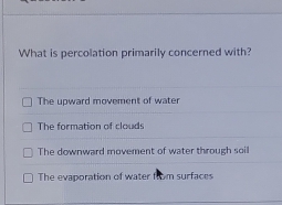 What is percolation primarily concerned with?
The upward movement of water
The formation of clouds
The downward movement of water through soil
The evaporation of water from surfaces