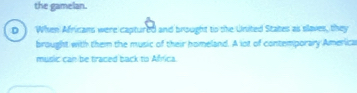 the gamelan.
D When Africans were captured and brought to the United States as slaves, they
brought with them the music of their homeland. A lot of contemporary America
music can be traced back to Africa.