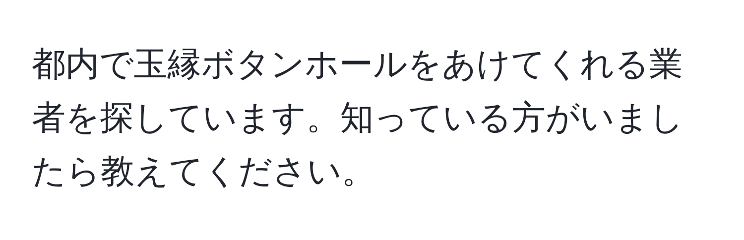 都内で玉縁ボタンホールをあけてくれる業者を探しています。知っている方がいましたら教えてください。