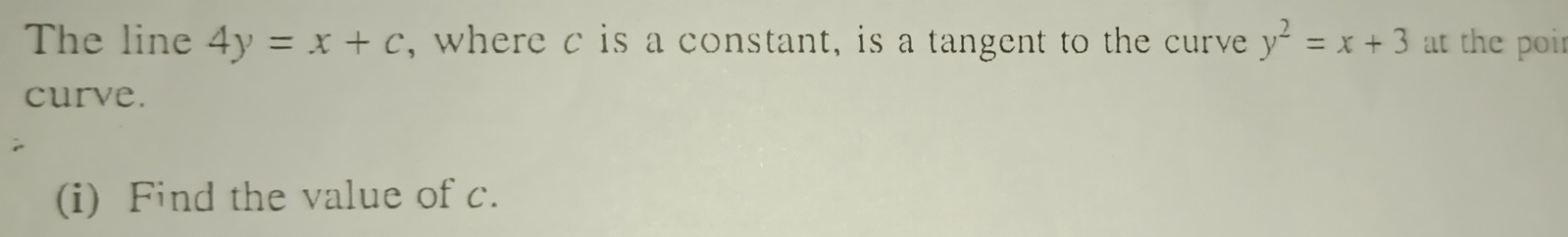 The line 4y=x+c , where c is a constant, is a tangent to the curve y^2=x+3 at the poir
curve.
(i) Find the value of c.