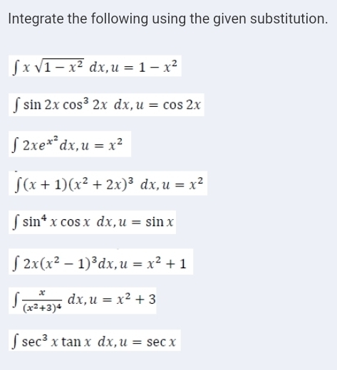 Integrate the following using the given substitution.
∈t xsqrt(1-x^2)dx, u=1-x^2
∈t sin 2xcos^32xdx, u=cos 2x
∈t 2xe^(x^2)dx, u=x^2
∈t (x+1)(x^2+2x)^3dx, u=x^2
∈t sin^4xcos xdx, u=sin x
∈t 2x(x^2-1)^3dx, u=x^2+1
∈t frac x(x^2+3)^4dx, u=x^2+3
∈t sec^3xtan xdx, u=sec x