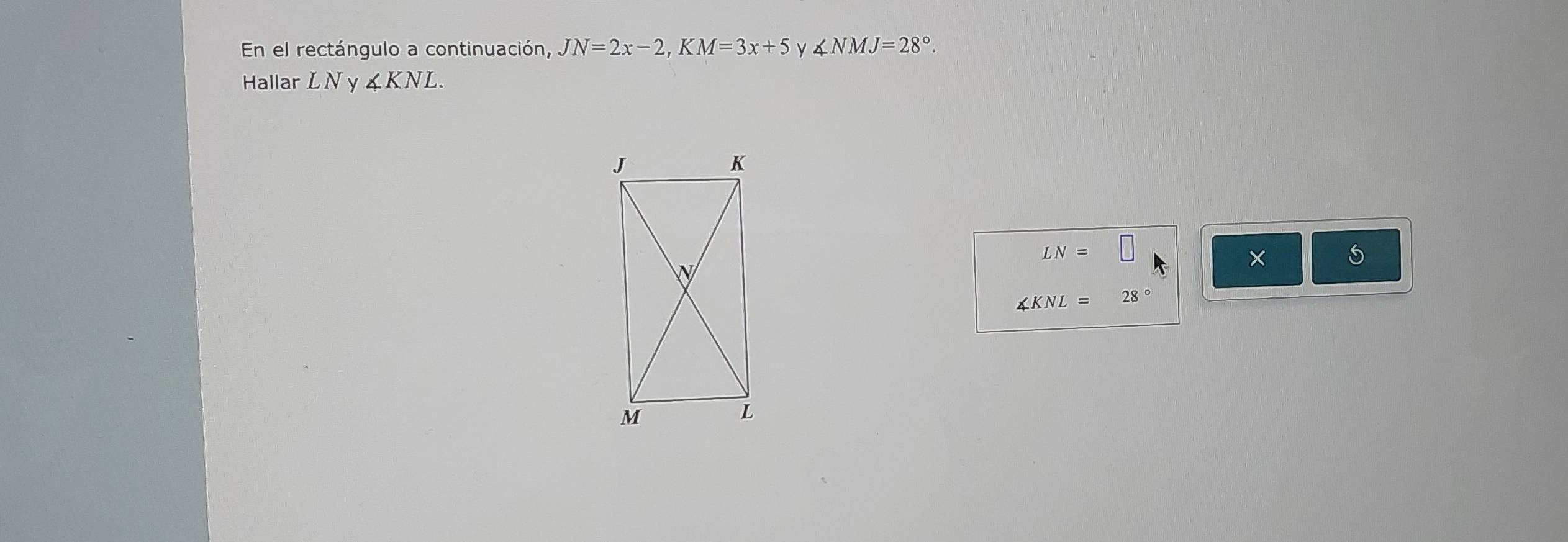 En el rectángulo a continuación, JN=2x-2, KM=3x+5 Y ∠ NMJ=28°. 
Hallar LN ∠ KNL.
LN=□
∠ KNL=28°