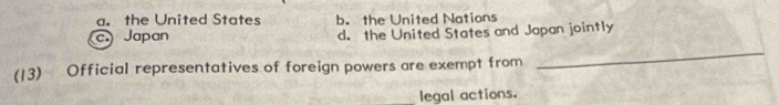 a. the United States b. the United Nations
Japan d. the United States and Japan jointly
(13) Official representatives of foreign powers are exempt from
_
legal actions.