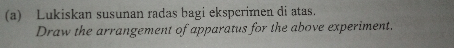 Lukiskan susunan radas bagi eksperimen di atas. 
Draw the arrangement of apparatus for the above experiment.