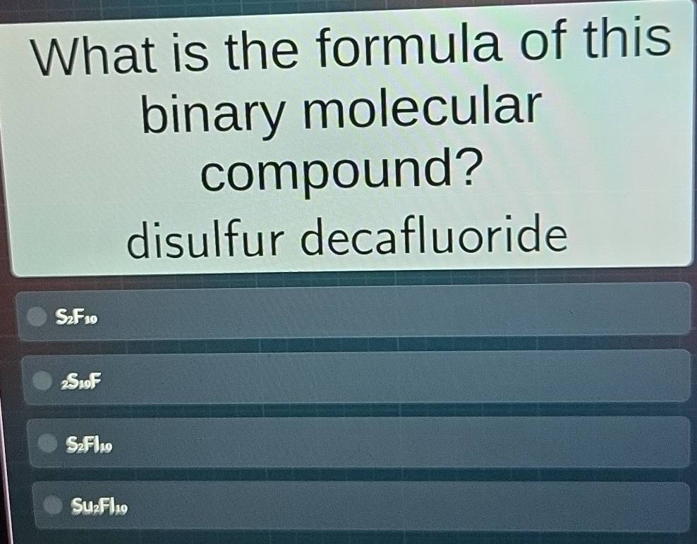 What is the formula of this
binary molecular
compound?
disulfur decafluoride
S2F10
_2S_10F
S_2Fl_10
Su_2Fl_19