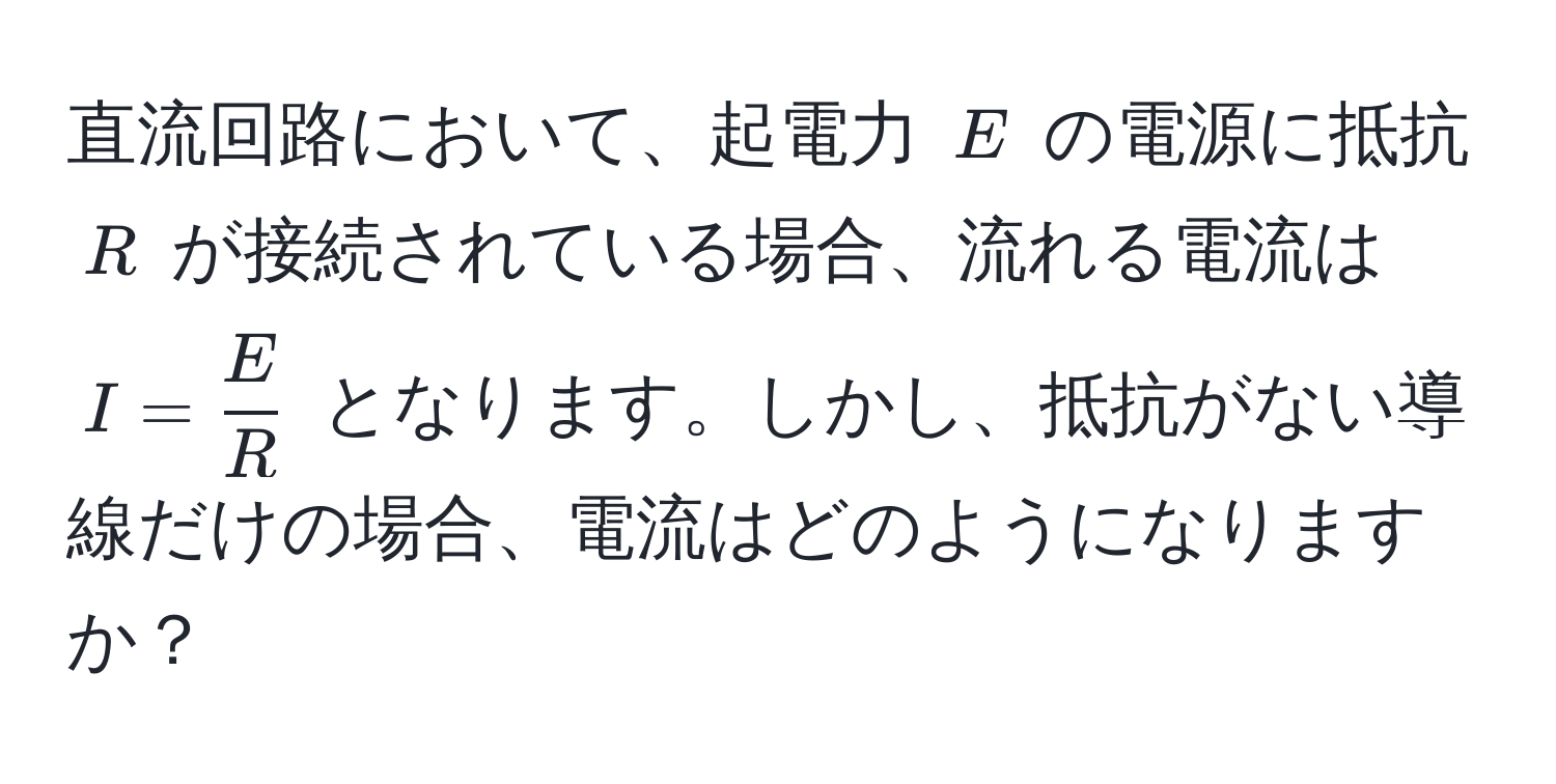 直流回路において、起電力 $E$ の電源に抵抗 $R$ が接続されている場合、流れる電流は $I =  E/R $ となります。しかし、抵抗がない導線だけの場合、電流はどのようになりますか？