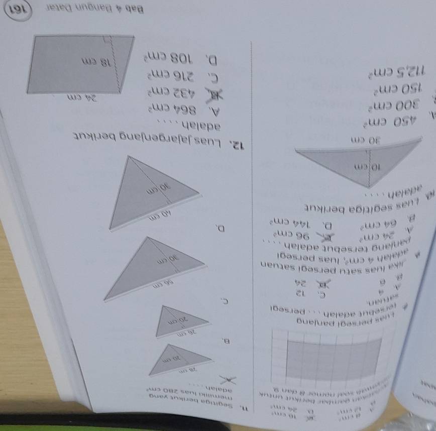 2vee (11 D.
d+(u)= “ 1 cm² 24cm^4 11. Segitiga berikut yand

L ambär beriküt untük memiliki luas 280 Cre^2 
so l nomer à dan 9 adalah _… .
B.
Luas persegi panjand
* ersebut adalah . . . pers e l 
satuán.
C.
4 C、 12
A
overline a
3° 24
Jika luas satu persegi satuan
ada la n 4cm^2 luas persegi
panjang tersebut adalah . . . .
A. 24cm^2 96cm^3
B 64cm^2 D、 144cm^2 D、
. Luas segitiga berikut
12. Luas jajargenjang berikut
A. 450cm^2
adalah . . . .
300cm^2
A、 864cm^2
150cm^2
432cm^2
112.5cm^2
C、 216cm^2
D、 108cm^2
Bab 4 Bangun Datar 161