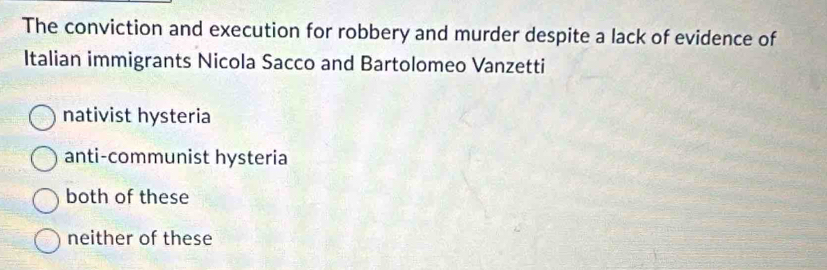 The conviction and execution for robbery and murder despite a lack of evidence of
Italian immigrants Nicola Sacco and Bartolomeo Vanzetti
nativist hysteria
anti-communist hysteria
both of these
neither of these