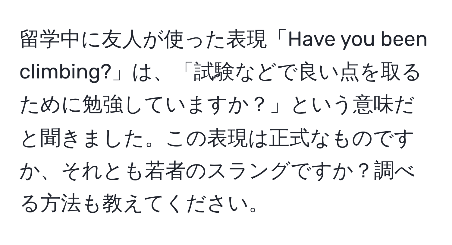 留学中に友人が使った表現「Have you been climbing?」は、「試験などで良い点を取るために勉強していますか？」という意味だと聞きました。この表現は正式なものですか、それとも若者のスラングですか？調べる方法も教えてください。