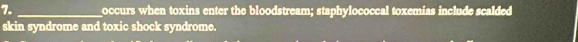 occurs when toxins enter the bloodstream; staphylococcal toxemias include scalded 
skin syndrome and toxic shock syndrome.