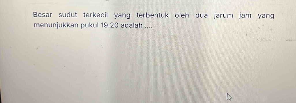 Besar sudut terkecil yang terbentuk oleh dua jarum jam yang 
menunjukkan pukul 19.20 adalah ....