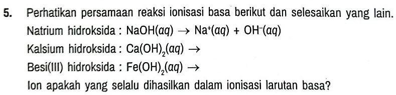 Perhatikan persamaan reaksi ionisasi basa berikut dan selesaikan yang lain. 
Natrium hidroksida : NaOH(aq)to Na^+(aq)+OH^-(aq)
Kalsium hidroksida : Ca(OH)_2(aq)to
Besi(III) hidroksida : Fe(OH)_2(aq)to
Ion apakah yang selalu dihasilkan dalam ionisasi larutan basa?