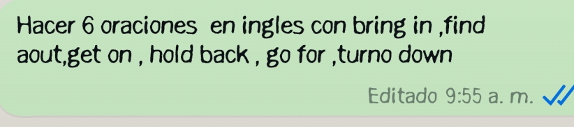 Hacer 6 oraciones en ingles con bring in ,find 
aout,get on , hold back , go for ,turno down 
Editado 9:55 a. m.