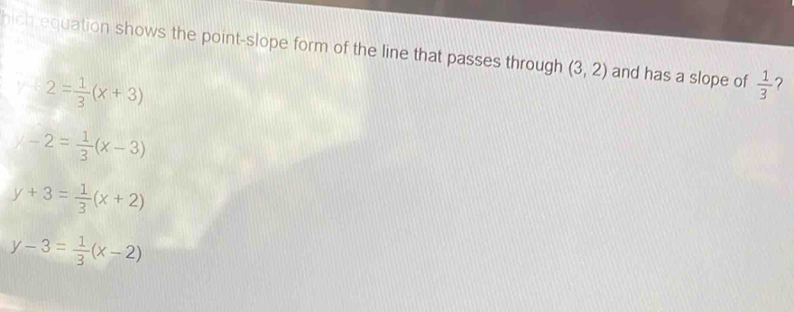hich equation shows the point-slope form of the line that passes through (3,2) and has a slope of  1/3  2
y+2= 1/3 (x+3)
-2= 1/3 (x-3)
y+3= 1/3 (x+2)
y-3= 1/3 (x-2)