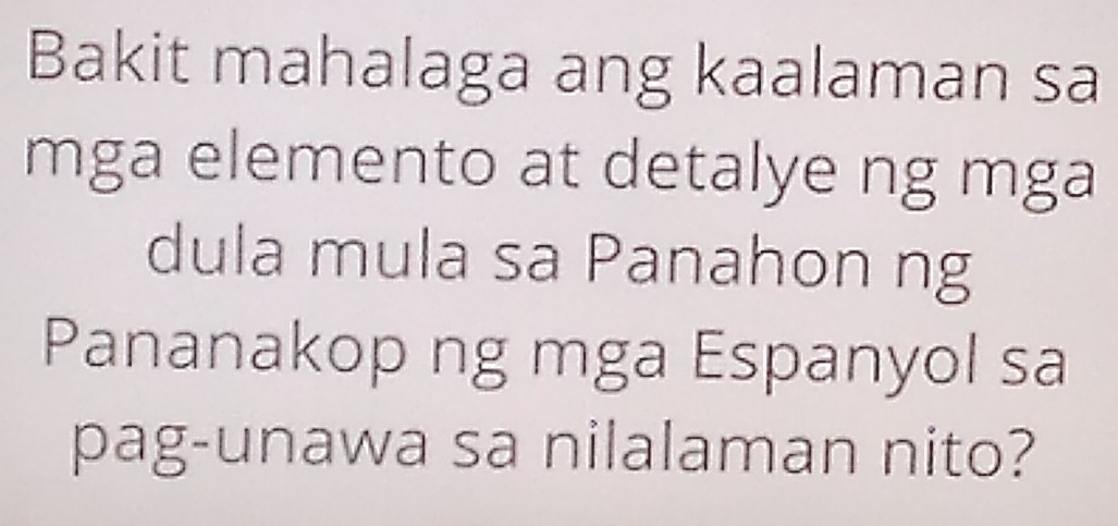 Bakit mahalaga ang kaalaman sa 
mga elemento at detalye ng mga 
dula mula sa Panahon ng 
Pananakop ng mga Espanyol sa 
pag-unawa sa nilalaman nito?