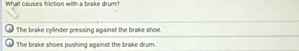 What causes friction with a brake drum?
The brake cylinder pressing against the brake shoe.
The brake shoes pushing against the brake drum.