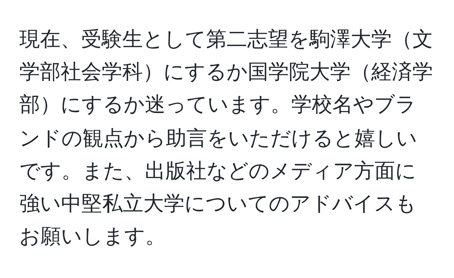 現在、受験生として第二志望を駒澤大学文学部社会学科にするか国学院大学経済学部にするか迷っています。学校名やブランドの観点から助言をいただけると嬉しいです。また、出版社などのメディア方面に強い中堅私立大学についてのアドバイスもお願いします。