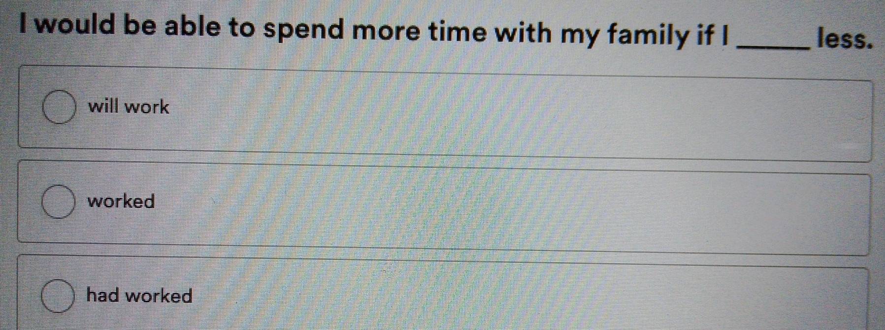 would be able to spend more time with my family if I _less.
will work
worked
had worked