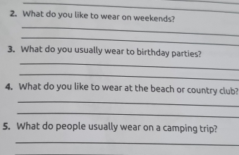 What do you like to wear on weekends? 
_ 
_ 
_ 
3. What do you usually wear to birthday parties? 
_ 
4. What do you like to wear at the beach or country club? 
_ 
_ 
5. What do people usually wear on a camping trip? 
_