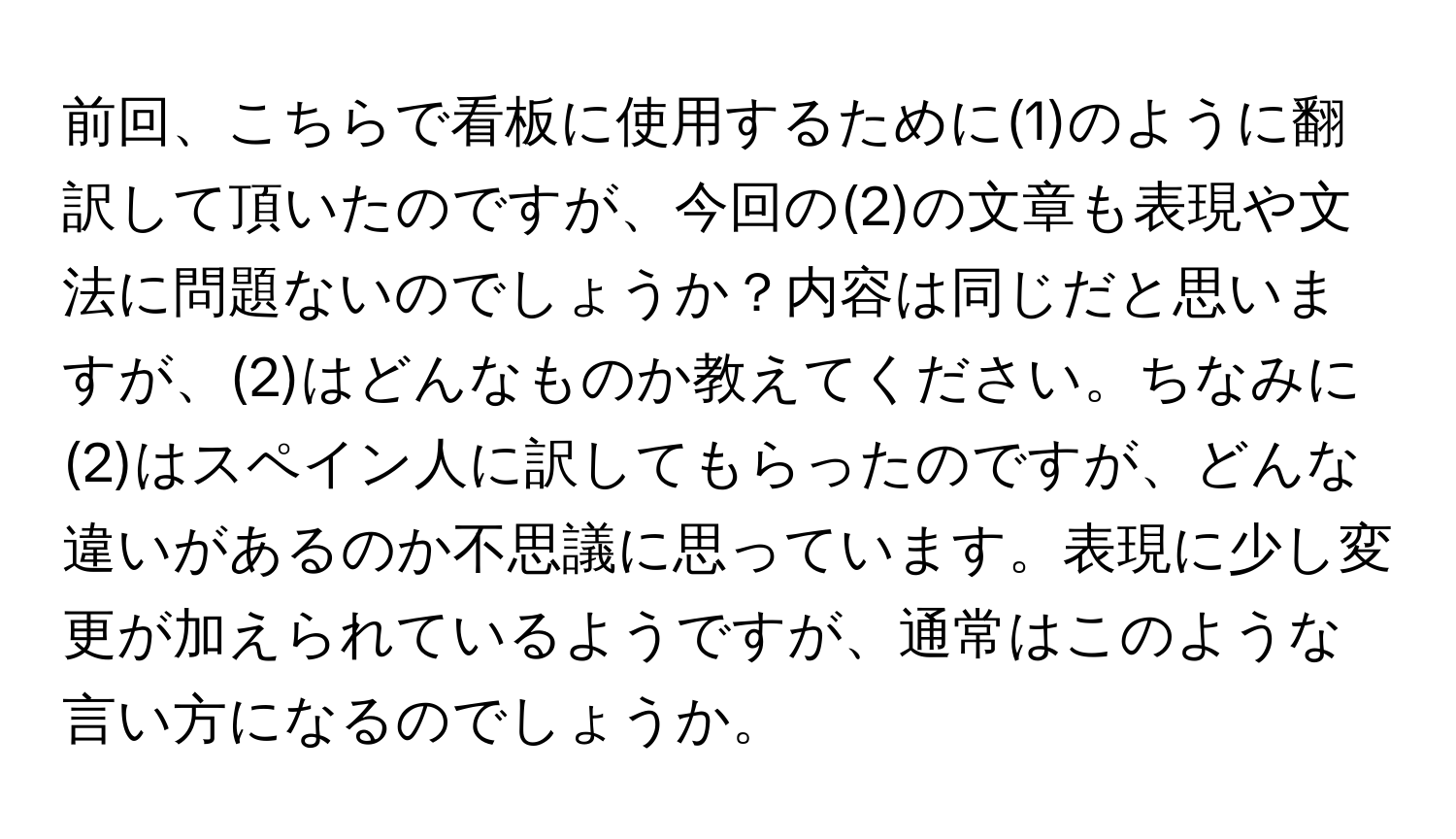 前回、こちらで看板に使用するために(1)のように翻訳して頂いたのですが、今回の(2)の文章も表現や文法に問題ないのでしょうか？内容は同じだと思いますが、(2)はどんなものか教えてください。ちなみに(2)はスペイン人に訳してもらったのですが、どんな違いがあるのか不思議に思っています。表現に少し変更が加えられているようですが、通常はこのような言い方になるのでしょうか。