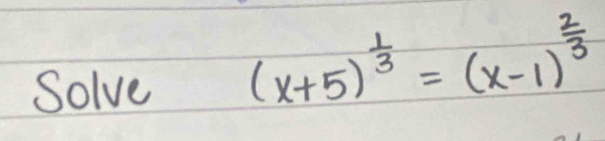 Solve
(x+5)^ 1/3 =(x-1)^ 2/3 