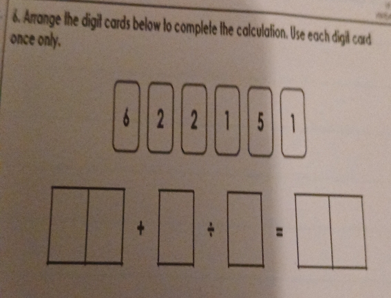 Arrange the digit cards below to complete the calculation. Use each digit card 
once only.
6 2 2 1 5 1
+ 
=