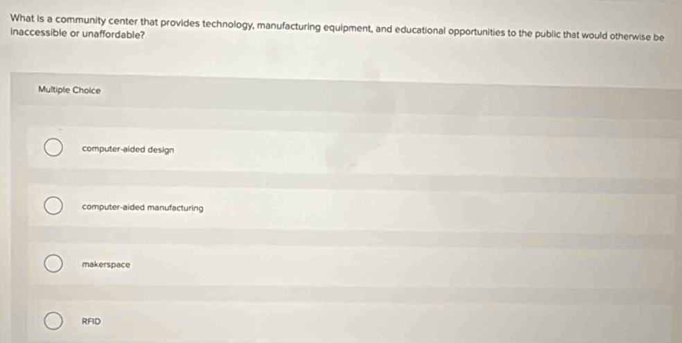 What is a community center that provides technology, manufacturing equipment, and educational opportunities to the public that would otherwise be
inaccessible or unaffordable?
Multiple Choice
computer-aided design
computer-aided manufacturing
makerspace
RFID