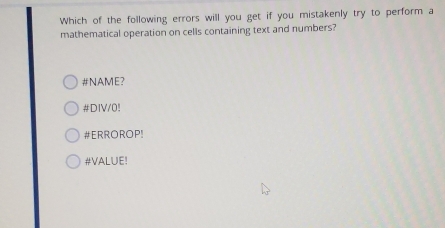 Which of the following errors will you get if you mistakenly try to perform a
mathematical operation on cells containing text and numbers?
#NAME?
#DIV/0!
#ERROROP!
#VALUE!