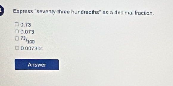 Express "seventy-three hundredths" as a decimal fraction.
0.73
0.073
73/100
0.007300
Answer