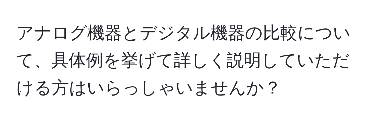 アナログ機器とデジタル機器の比較について、具体例を挙げて詳しく説明していただける方はいらっしゃいませんか？