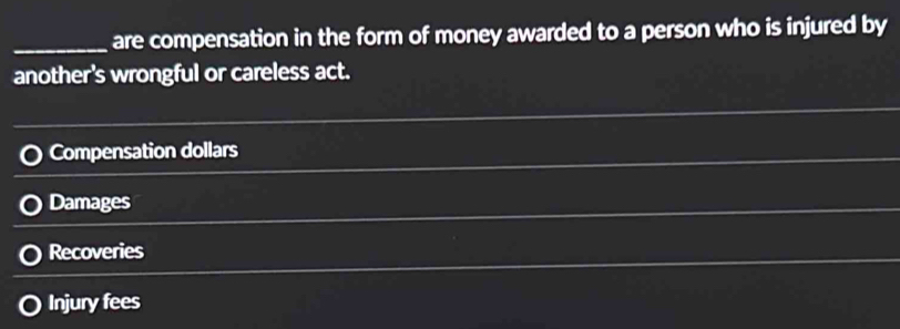 are compensation in the form of money awarded to a person who is injured by
another's wrongful or careless act.
Compensation dollars
Damages
Recoveries
Injury fees