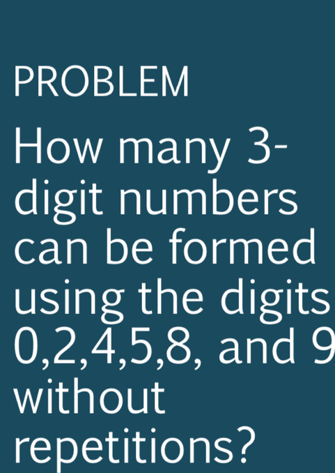 PROBLEM 
How many 3 - 
digit numbers 
can be formed 
using the digits
0, 2, 4, 5, 8, and 9
without 
repetitions?