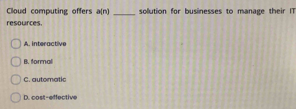Cloud computing offers a(n) _solution for businesses to manage their IT
resources.
A. interactive
B. formal
C. automatic
D. cost-effective