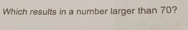 Which results in a number larger than 70?