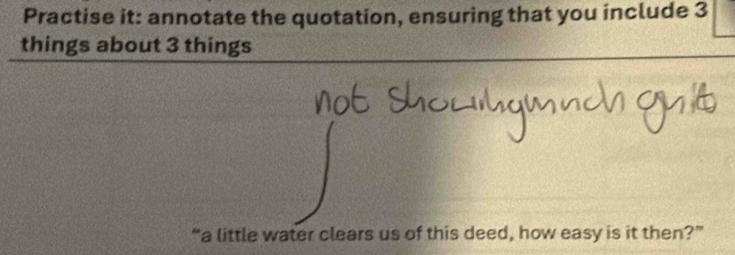 Practise it: annotate the quotation, ensuring that you include 3
things about 3 things 
“a little water clears us of this deed, how easy is it then?”