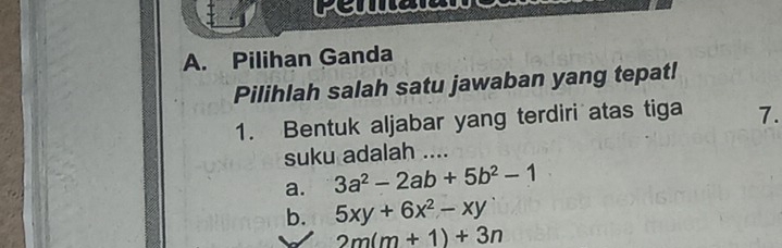 A. Pilihan Ganda
Pilihlah salah satu jawaban yang tepat!
1. Bentuk aljabar yang terdiri atas tiga 7.
suku adalah ....
a. 3a^2-2ab+5b^2-1
b. 5xy+6x^2-xy
2m(m+1)+3n