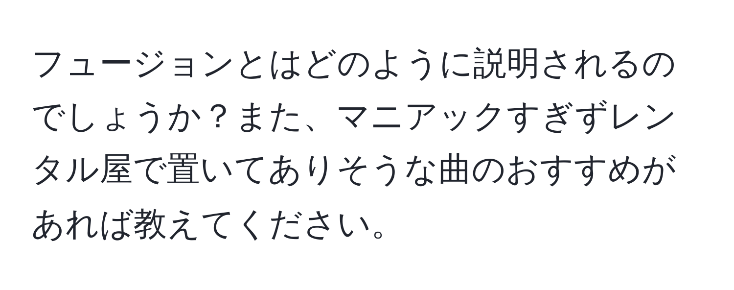 フュージョンとはどのように説明されるのでしょうか？また、マニアックすぎずレンタル屋で置いてありそうな曲のおすすめがあれば教えてください。