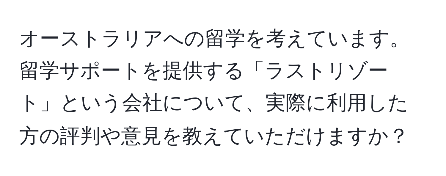 オーストラリアへの留学を考えています。留学サポートを提供する「ラストリゾート」という会社について、実際に利用した方の評判や意見を教えていただけますか？