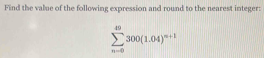 Find the value of the following expression and round to the nearest integer:
sumlimits _(n=0)^(49)300(1.04)^n+1