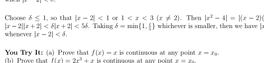 Choose delta ≤ 1 , so that |x-2|<1</tex> or 1 . Then |x^2-4|=|(x-2)
|x-2||x+2| <5delta. Taking delta =min 1, xi /5  whichever is smaller, then we have |a 
whenever |x-2| . 
You Try It: (a) Prove that f(x)=x is continuous at any point x=x_0. 
(b) Prove that f(x)=2x^3+x is continuous at any poin . x=x_0.