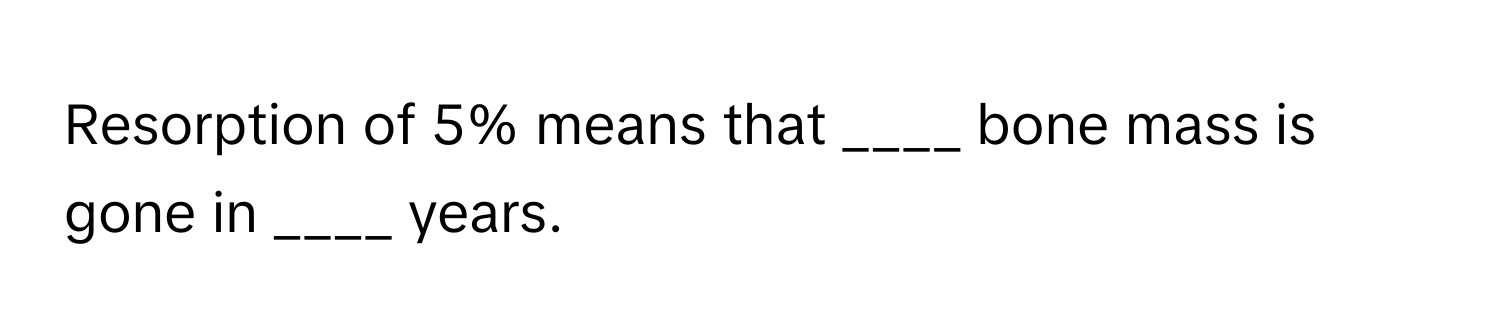 Resorption of 5% means that ____ bone mass is gone in ____ years.