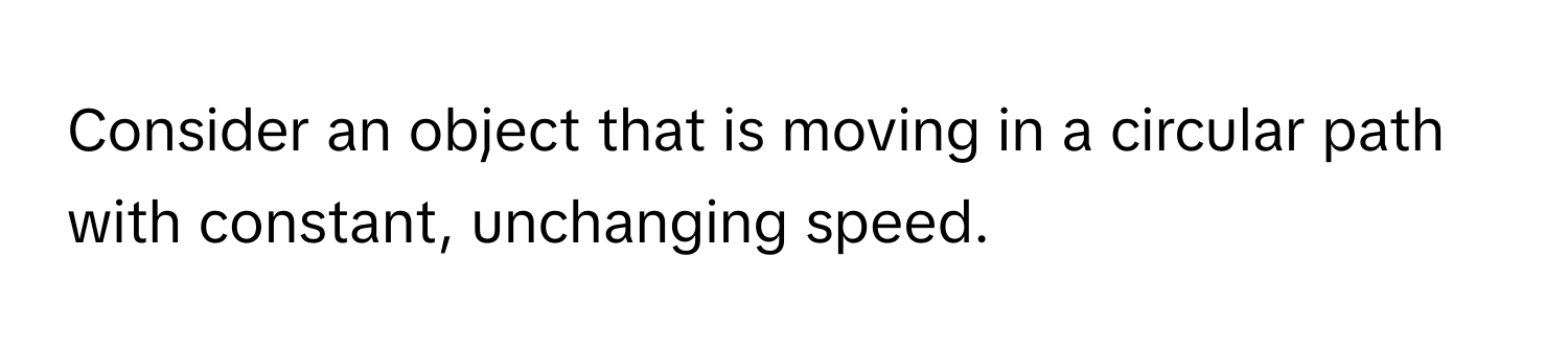 Consider an object that is moving in a circular path with constant, unchanging speed.