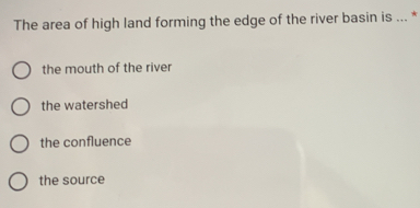 The area of high land forming the edge of the river basin is ... *
the mouth of the river
the watershed
the confluence
the source