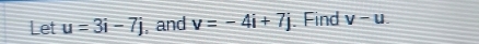 Let u=3i-7j , and v=-4i+7j. Find v-u.