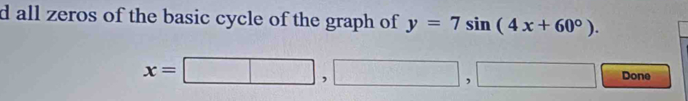 all zeros of the basic cycle of the graph of y=7sin (4x+60°).
x=□ ,□ ,□ ,□ Done