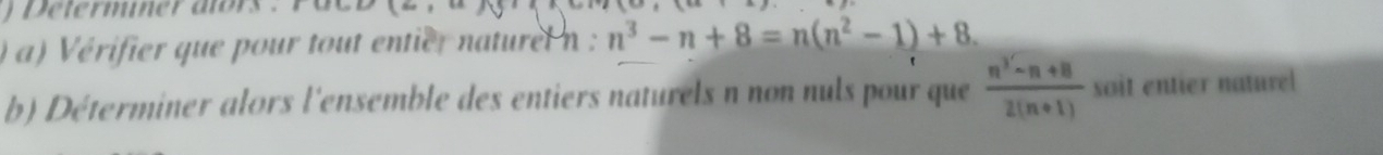 etermner atr 
) a) Vérifier que pour tout entier naturel n : n^3-n+8=n(n^2-1)+8. 
b) Déterminer alors l'ensemble des entiers naturels n non nuls pour que  (n^3-n+8)/2(n+1)  soit entier nature