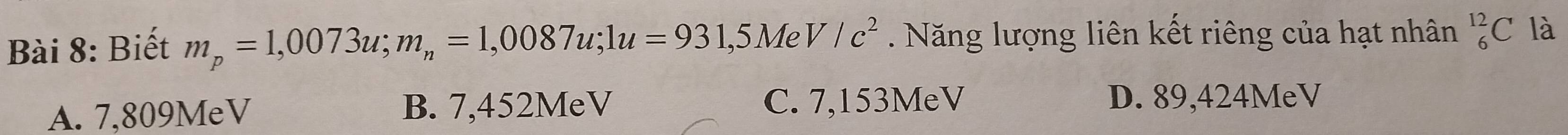 Biết m_p=1,0073u; m_n=1,0087u; 1u=931,5MeV/c^2. Năng lượng liên kết riêng của hạt nhân _6^(12)C là
A. 7,809MeV B. 7,452MeV C. 7,153MeV D. 89,424MeV